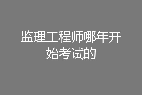 监理工程师哪年开始考试的
