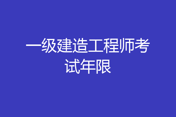 一级建造工程师考试年限