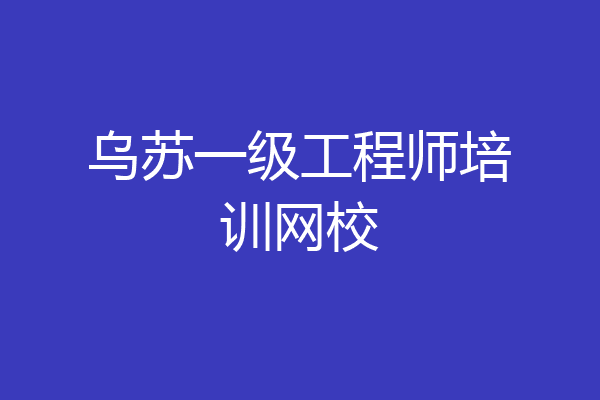 乌苏一级工程师培训网校