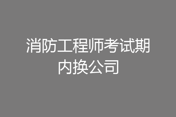 消防工程师考试期内换公司