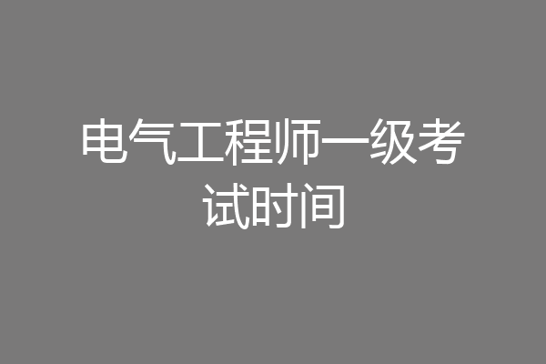电气工程师一级考试时间