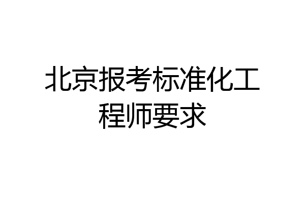 北京报考标准化工程师要求