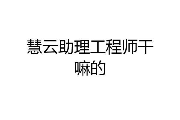 慧云助理工程师干嘛的