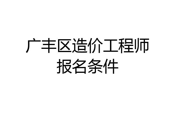 广丰区造价工程师报名条件