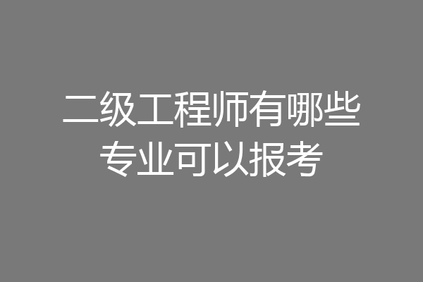 二级工程师有哪些专业可以报考