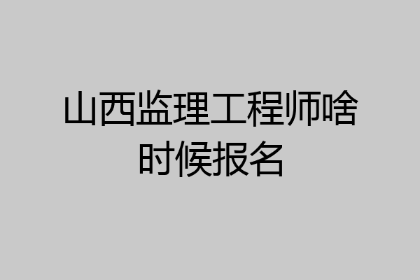 山西监理工程师啥时候报名