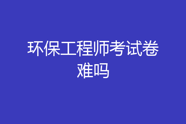 环保工程师考试卷难吗