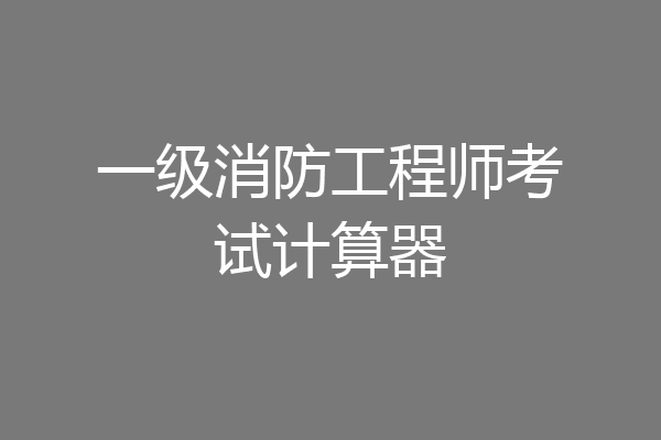 一级消防工程师考试计算器