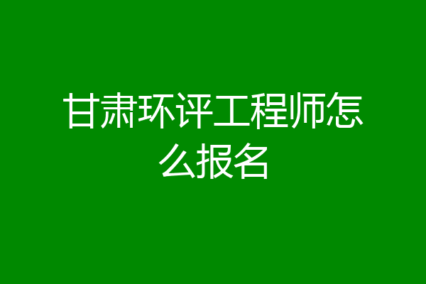 甘肃环评工程师怎么报名