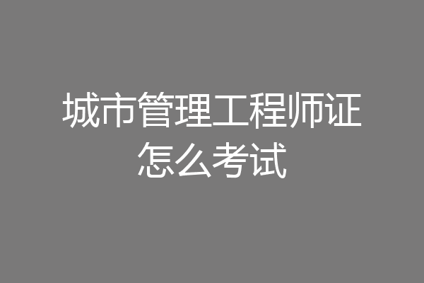 城市管理工程师证怎么考试