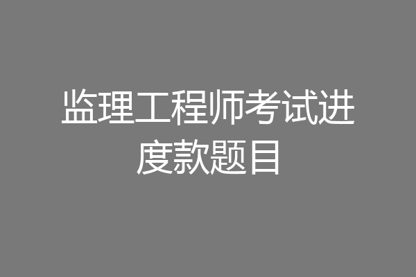 监理工程师考试进度款题目