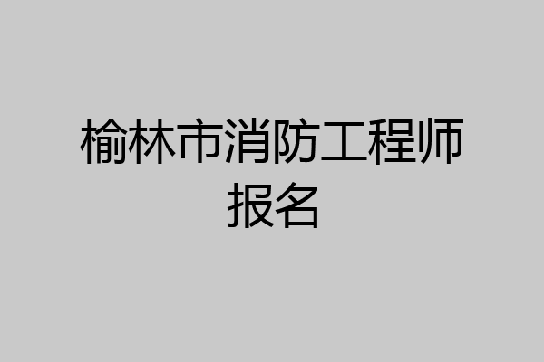 榆林市消防工程师报名