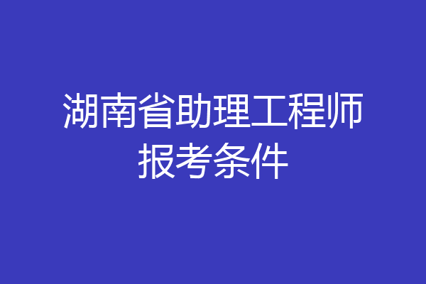 湖南省助理工程师报考条件