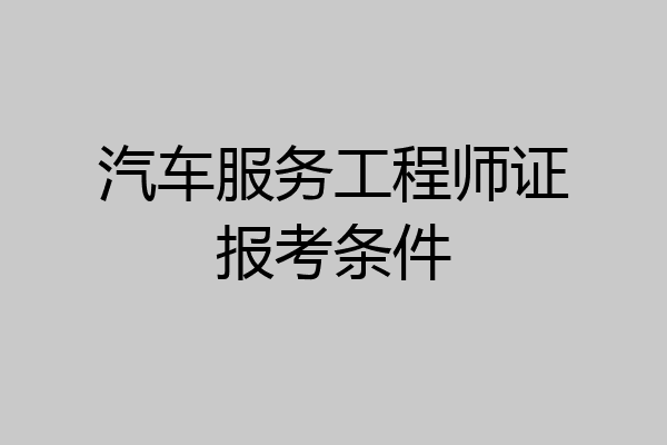 汽车服务工程师证报考条件