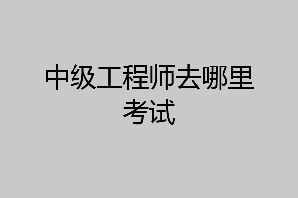 中级工程师去哪里考试