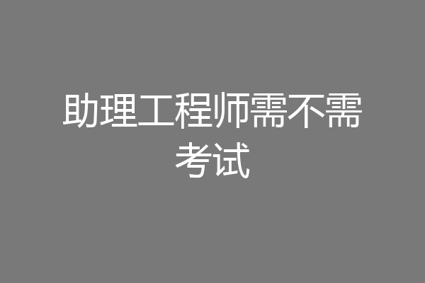 助理工程师需不需考试