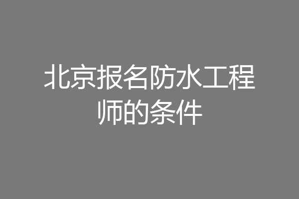 北京报名防水工程师的条件