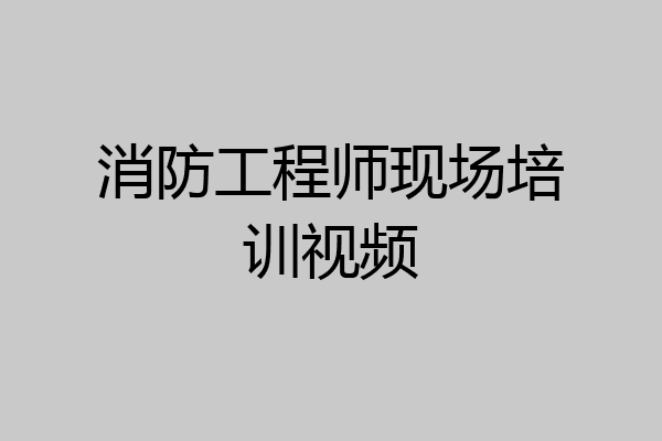 消防工程师现场培训视频