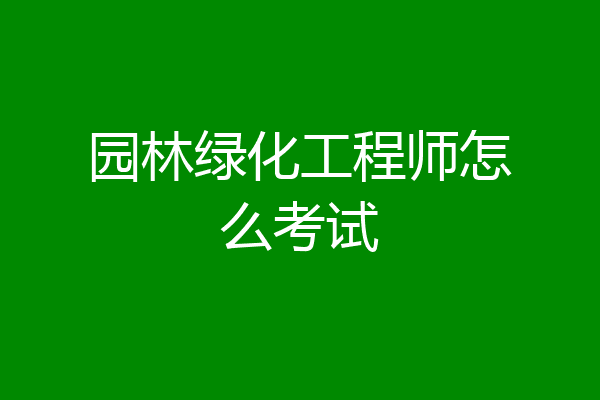 园林绿化工程师怎么考试