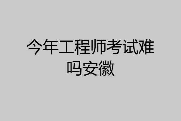 今年工程师考试难吗安徽
