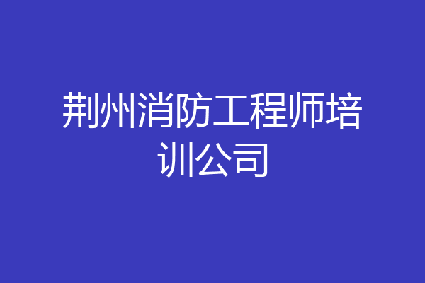 荆州消防工程师培训公司