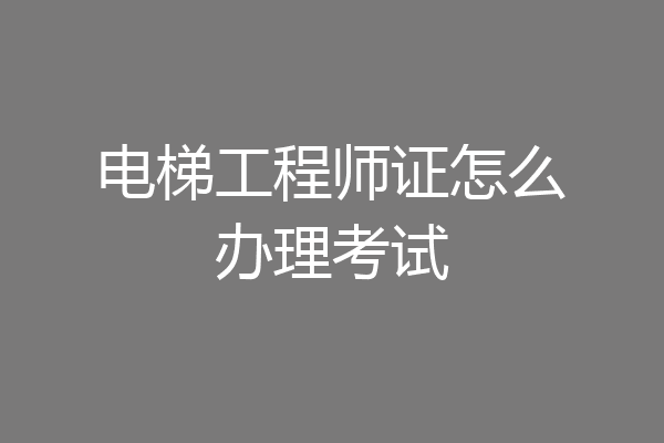电梯工程师证怎么办理考试
