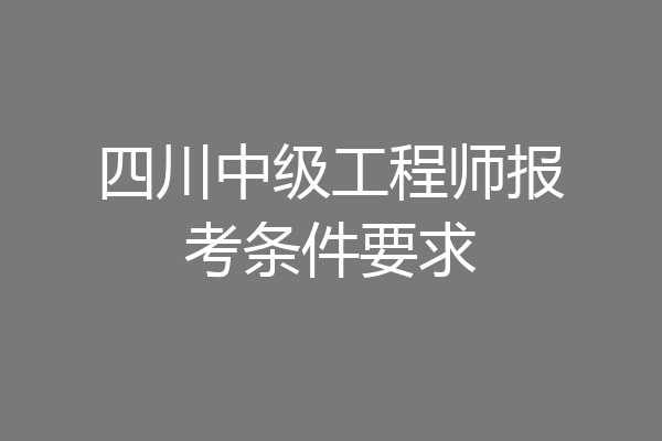 四川中级工程师报考条件要求