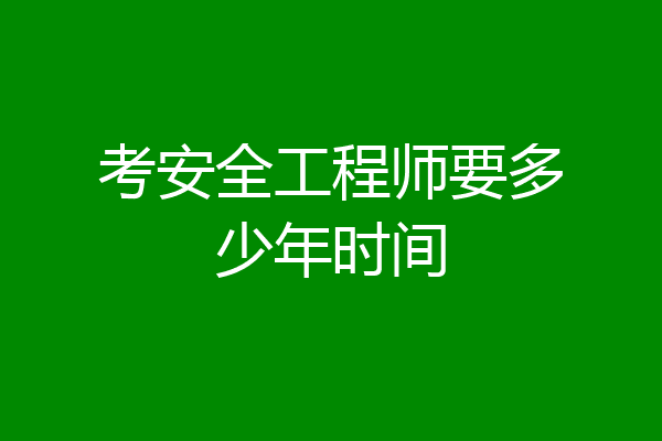 考安全工程师要多少年时间