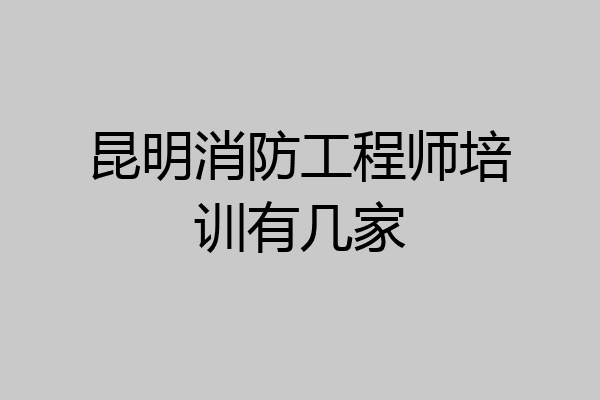 昆明消防工程师培训有几家