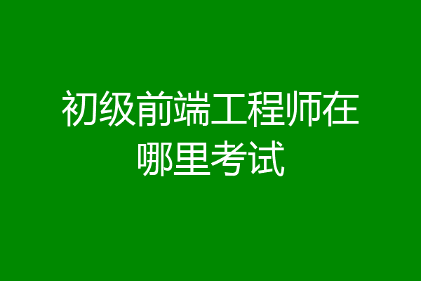 初级前端工程师在哪里考试