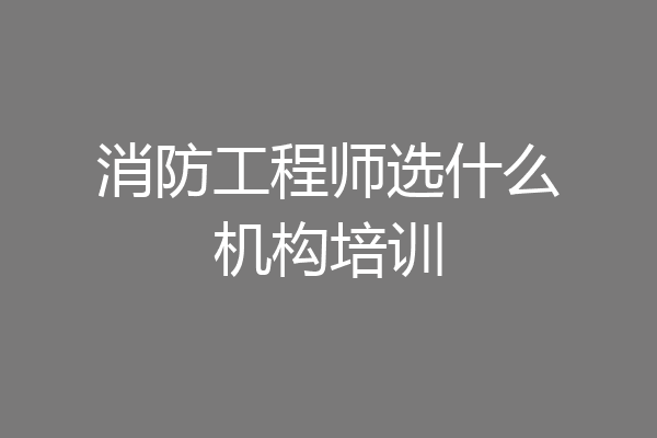 消防工程师选什么机构培训