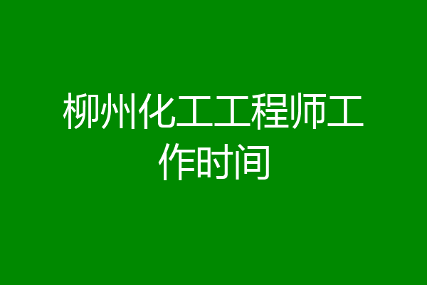 柳州化工工程师工作时间