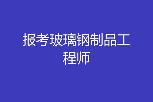 报考玻璃钢制品工程师