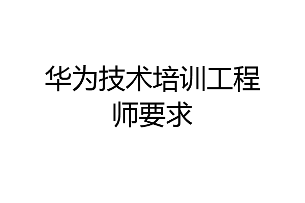 华为技术培训工程师要求
