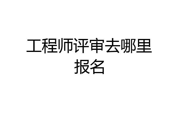 工程师评审去哪里报名
