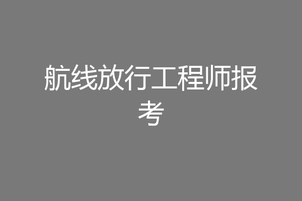 航线放行工程师报考