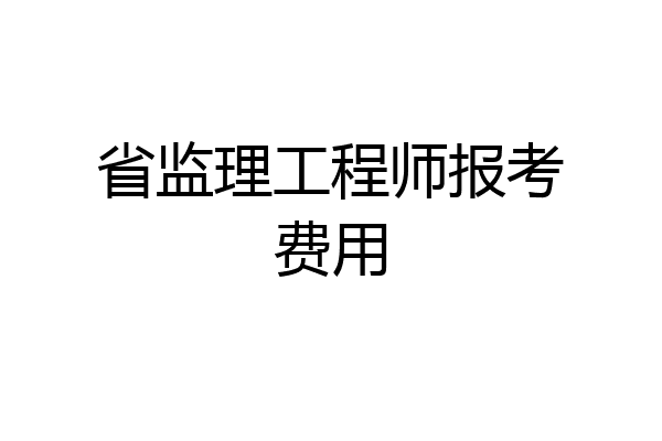 省监理工程师报考费用