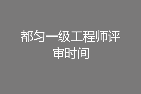 都匀一级工程师评审时间