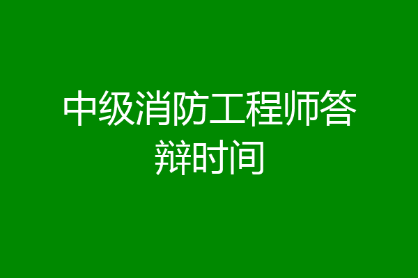 中级消防工程师答辩时间