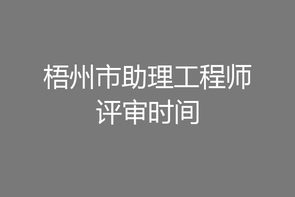 梧州市助理工程师评审时间