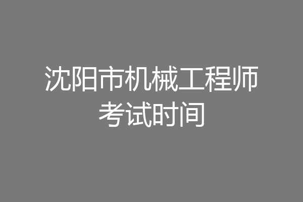 沈阳市机械工程师考试时间