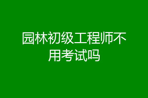 园林初级工程师不用考试吗