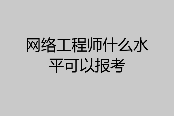 网络工程师什么水平可以报考