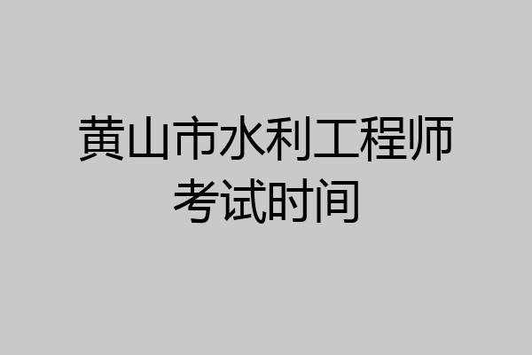 黄山市水利工程师考试时间