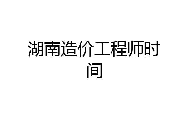 湖南造价工程师时间