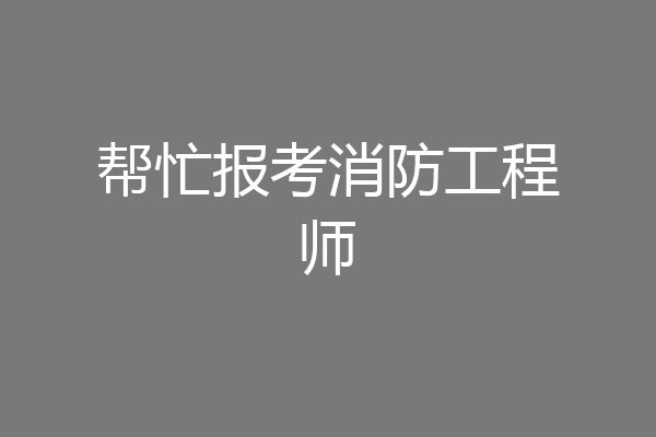 帮忙报考消防工程师