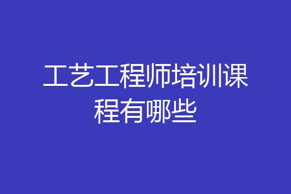 工艺工程师培训课程有哪些