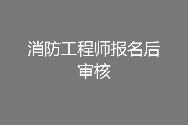 消防工程师报名后审核