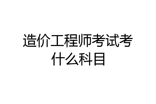 造价工程师考试考什么科目
