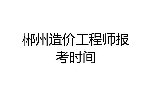 郴州造价工程师报考时间